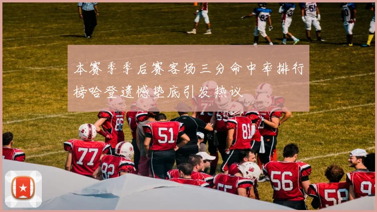 本赛季季后赛客场三分命中率排行榜哈登遗憾垫底引发热议