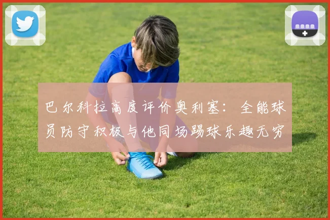 巴尔科拉高度评价奥利塞：全能球员防守积极与他同场踢球乐趣无穷