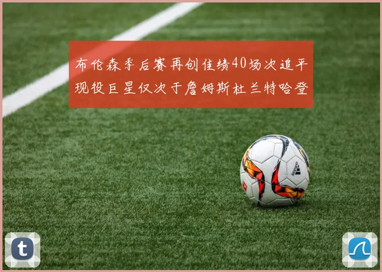 布伦森季后赛再创佳绩40场次追平现役巨星仅次于詹姆斯杜兰特哈登