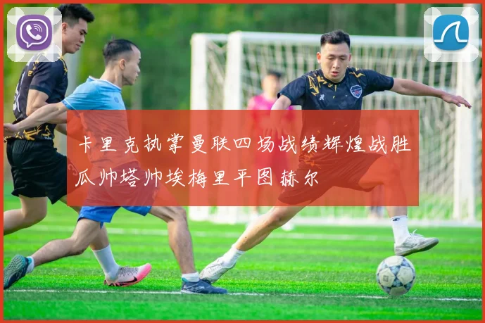 卡里克执掌曼联四场战绩辉煌战胜瓜帅塔帅埃梅里平图赫尔