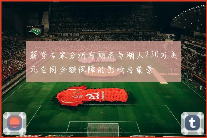 薪资专家分析布朗尼与湖人230万美元合同全额保障的影响与前景
