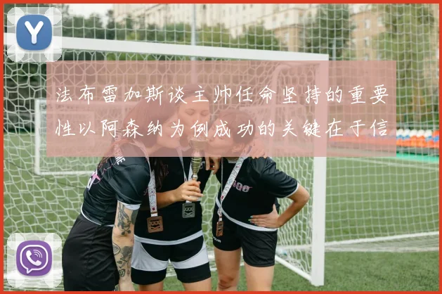 法布雷加斯谈主帅任命坚持的重要性以阿森纳为例成功的关键在于信任与耐心