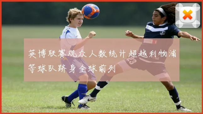 英博联赛观众人数统计超越利物浦等球队跻身全球前列