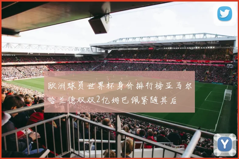 欧洲球员世界杯身价排行榜亚马尔哈兰德双双2亿姆巴佩紧随其后