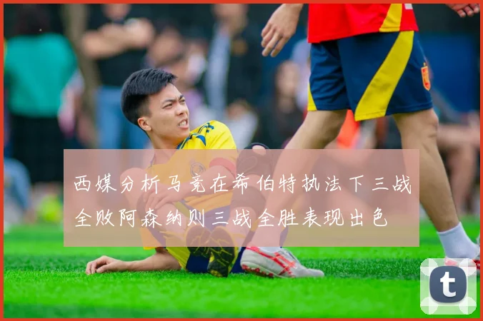 西媒分析马竞在希伯特执法下三战全败阿森纳则三战全胜表现出色