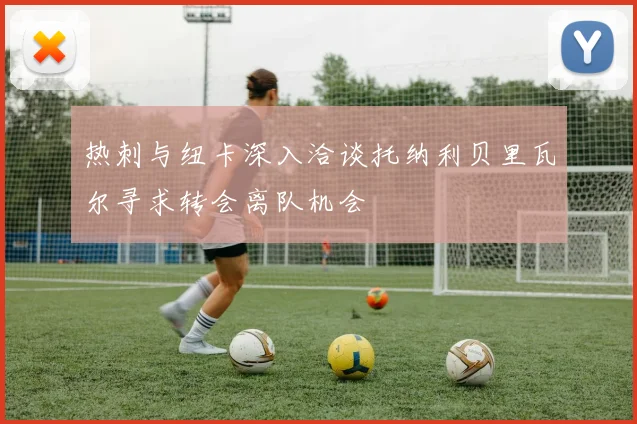 热刺与纽卡深入洽谈托纳利贝里瓦尔寻求转会离队机会