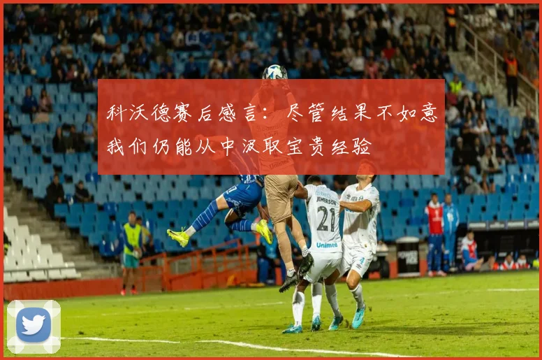 科沃德赛后感言：尽管结果不如意我们仍能从中汲取宝贵经验