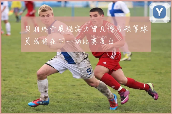 贝利终于展现实力曾凡博方硕等球员或将在下一场比赛复出