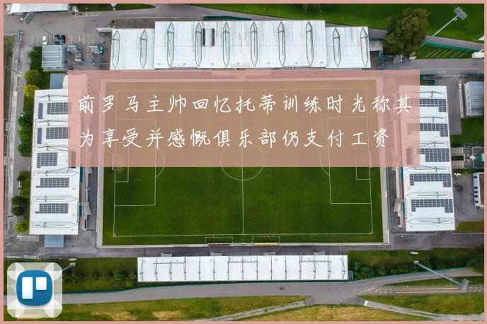 前罗马主帅回忆托蒂训练时光称其为享受并感慨俱乐部仍支付工资