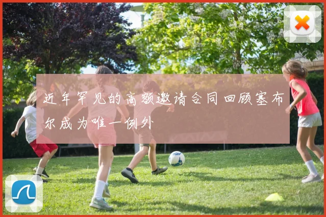 近年罕见的高额邀请合同回顾塞布尔成为唯一例外