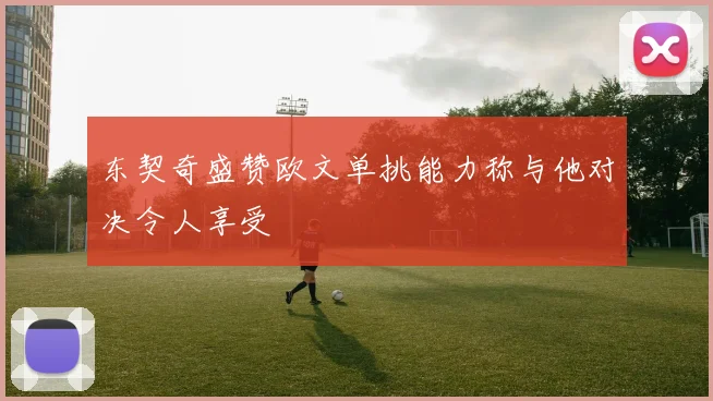 东契奇盛赞欧文单挑能力称与他对决令人享受