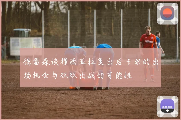 德雷森谈穆西亚拉复出后卡尔的出场机会与双双出战的可能性