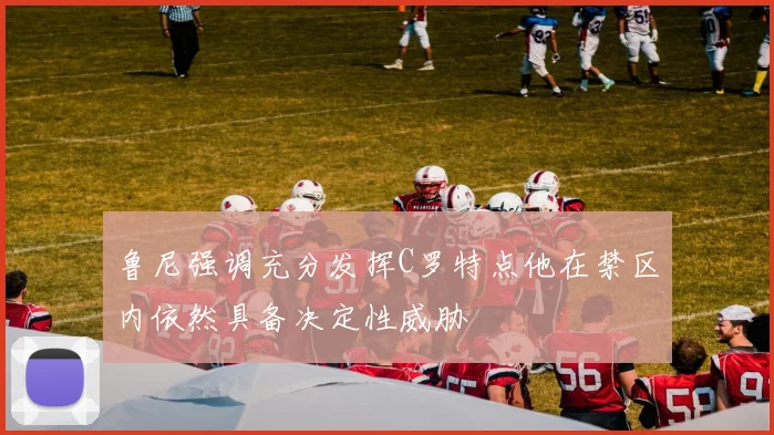 鲁尼强调充分发挥C罗特点他在禁区内依然具备决定性威胁