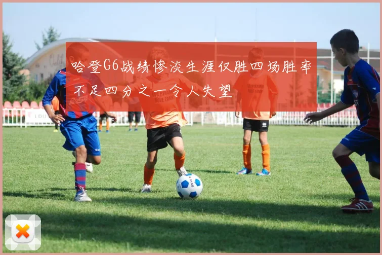 哈登G6战绩惨淡生涯仅胜四场胜率不足四分之一令人失望