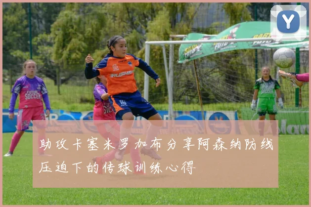 助攻卡塞米罗加布分享阿森纳防线压迫下的传球训练心得