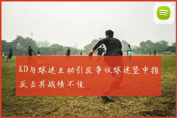 KD与球迷互动引发争议球迷竖中指反击其战绩不佳