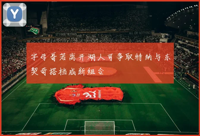 字母哥若离开湖人可争取特纳与东契奇搭档成新组合
