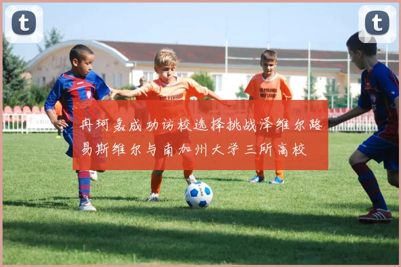 冉珂嘉成功访校选择挑战泽维尔路易斯维尔与南加州大学三所高校