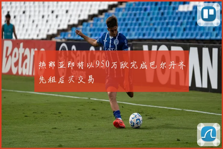 热那亚即将以950万欧完成巴尔丹齐先租后买交易