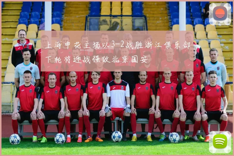 上海申花主场以3-2战胜浙江俱乐部下轮将迎战强敌北京国安