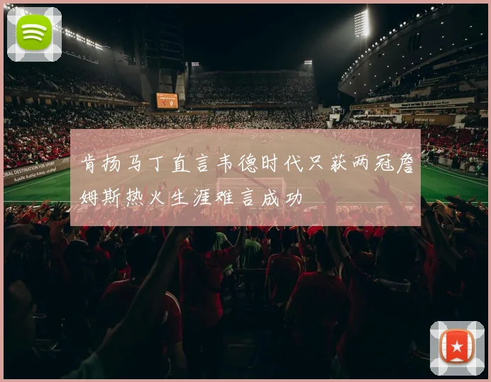 肯扬马丁直言韦德时代只获两冠詹姆斯热火生涯难言成功