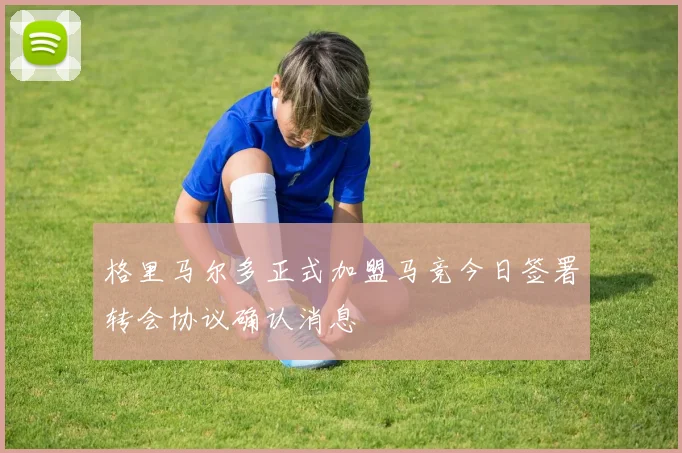 格里马尔多正式加盟马竞今日签署转会协议确认消息