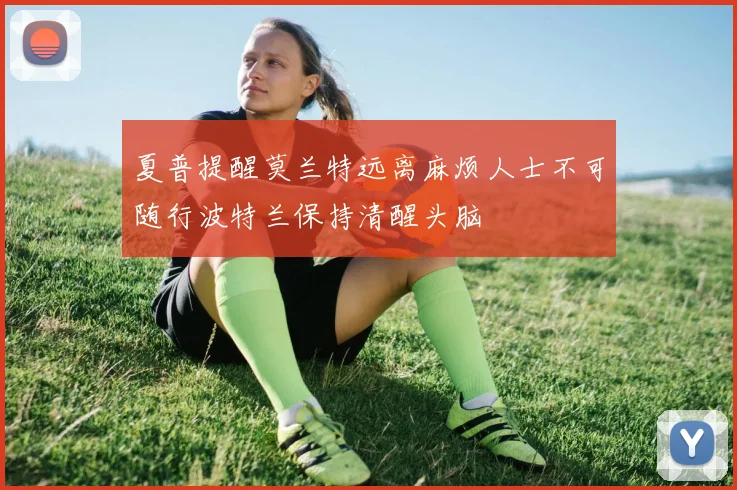 夏普提醒莫兰特远离麻烦人士不可随行波特兰保持清醒头脑
