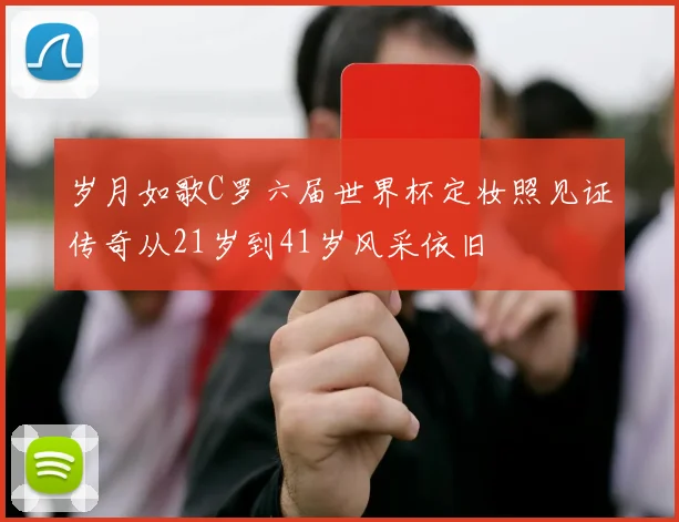 岁月如歌C罗六届世界杯定妆照见证传奇从21岁到41岁风采依旧