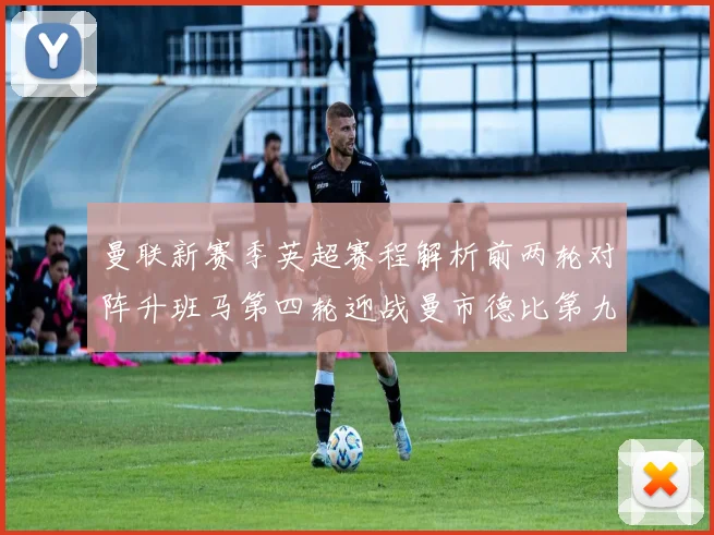 曼联新赛季英超赛程解析前两轮对阵升班马第四轮迎战曼市德比第九轮挑战蓝军