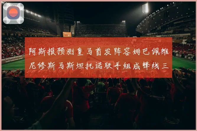 阿斯报预测皇马首发阵容姆巴佩维尼修斯马斯坦托诺联手组成锋线三叉戟