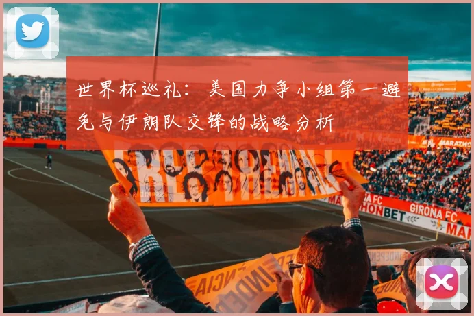 世界杯巡礼:美国力争小组第一避免与伊朗队交锋的战略分析