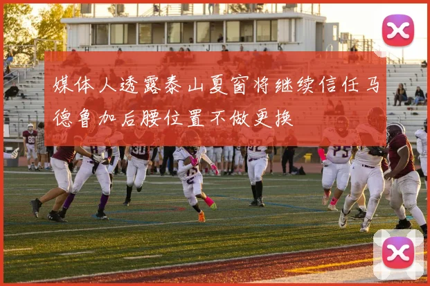 媒体人透露泰山夏窗将继续信任马德鲁加后腰位置不做更换