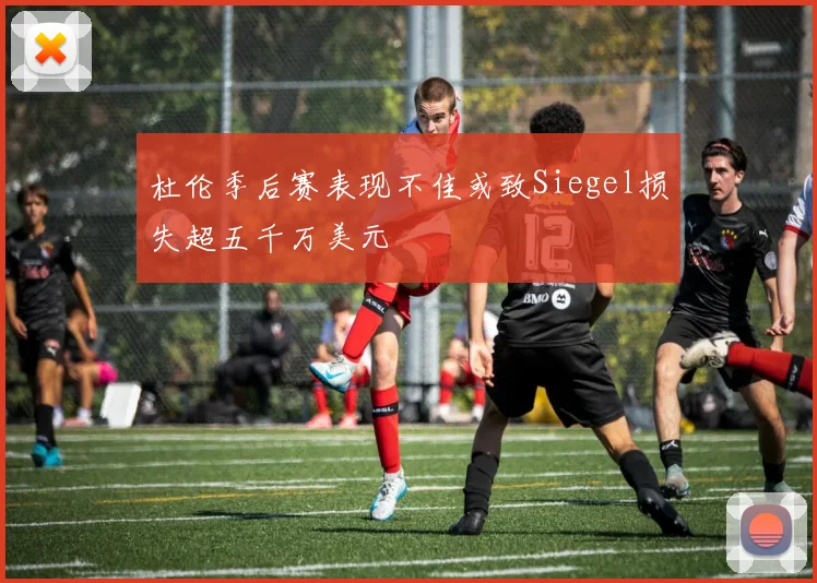 杜伦季后赛表现不佳或致Siegel损失超五千万美元